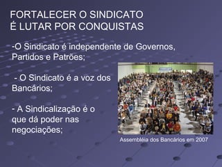 FORTALECER O SINDICATO
É LUTAR POR CONQUISTAS
-O Sindicato é independente de Governos,
Partidos e Patrões;
- O Sindicato é a voz dos
Bancários;
- A Sindicalização é o
que dá poder nas
negociações;
Assembléia dos Bancários em 2007
 
