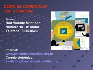 COMO SE COMUNICAR
com o Sindicato
Endereço:
Rua Vicente Machado,
Número 18 - 8º andar
Telefone: 3015-0523
Internet:
www.bancariosdecuritiba.org.br
Correio eletrônico:
sindicato@bancariosdecuritiba.org.br
 