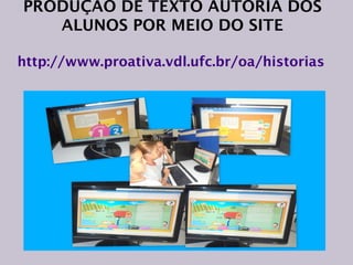 PRODUÇÃO DE TEXTO AUTORIA DOS
ALUNOS POR MEIO DO SITE
http://www.proativa.vdl.ufc.br/oa/historias

” REGISTROS DIGITAIS

 