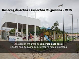 t
Centros de Artes e Esportes Unificados - CEUs
Localizados em áreas de vulnerabilidade social
Cidades com baixo índice de desenvolvimento humano
 