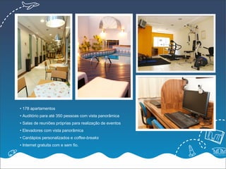 • 178 apartamentos
• Auditório para até 350 pessoas com vista panorâmica
• Salas de reuniões próprias para realização de eventos
• Elevadores com vista panorâmica
• Cardápios personalizados e coffee-breaks
• Internet gratuita com e sem fio.
 