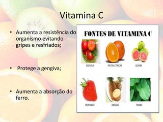 Vitamina C
• Aumenta a resistência do
organismo evitando
gripes e resfriados;
• Protege a gengiva;
• Aumenta a absorção do
ferro.
 