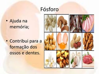 Fósforo
• Ajuda na
memória;
• Contribui para a
formação dos
ossos e dentes.
 