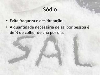 Sódio
• Evita fraqueza e desidratação.
• A quantidade necessária de sal por pessoa é
de ¼ de colher de chá por dia.
 