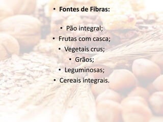• Fontes de Fibras:
• Pão integral;
• Frutas com casca;
• Vegetais crus;
• Grãos;
• Leguminosas;
• Cereais integrais.
 