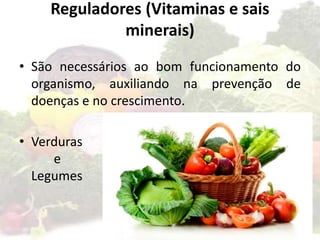 Reguladores (Vitaminas e sais
minerais)
• São necessários ao bom funcionamento do
organismo, auxiliando na prevenção de
doenças e no crescimento.
• Verduras
e
Legumes
 