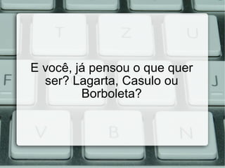 E você, já pensou o que quer ser? Lagarta, Casulo ou Borboleta? 