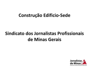 Construção Edificio-Sede


Sindicato dos Jornalistas Profissionais
           de Minas Gerais
 