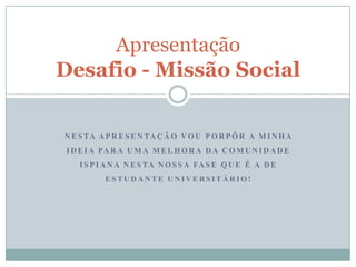 Apresentação
Desafio - Missão Social

N E S TA A P R E S E N TA Ç Ã O V O U P O R P Ô R A M I N H A

I D E I A PA R A U M A M E L H O R A D A C O M U N I D A D E
I S P I A N A N E S TA N O S S A FA S E Q U E É A D E
ESTUDANTE UNIVERSITÁRIO!

 