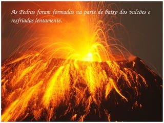 As Pedras foram formadas na parte de baixo dos vulcões e 
resfriadas lentamente.
 