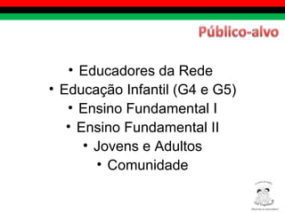Educadores da Rede  Educação Infantil (G4 e G5) Ensino Fundamental I Ensino Fundamental II Jovens e Adultos Comunidade Diversity is everywhere! ® 