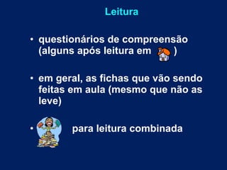 Leitura questionários de compreensão (alguns após leitura em  ) em geral, as fichas que vão sendo feitas em aula (mesmo que não as leve) para leitura combinada 