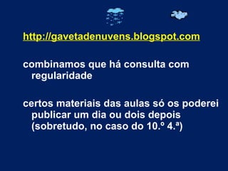 http://gavetadenuvens.blogspot.com combinamos que há consulta com regularidade certos materiais das aulas só os poderei publicar um dia ou dois depois (sobretudo, no caso do 10.º 4.ª)  