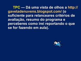 TPC  — Dá uma vista de olhos a  http:// gavetadenuvens.blogspot.com /  (o suficiente para relanceares critérios de avaliação, resumo do programa e perceberes como irei reportando o que se for fazendo em aula). 