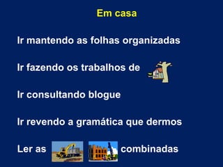 Em casa Ir mantendo as folhas organizadas Ir fazendo os trabalhos de  Ir consultando blogue Ir revendo a gramática que dermos Ler as  combinadas 