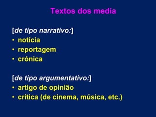 Textos dos media [ de tipo narrativo: ]  notícia reportagem  crónica [ de tipo argumentativo: ] artigo de opinião  crítica (de cinema, música, etc.) 