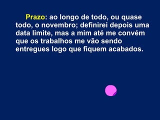Prazo : ao longo de todo, ou quase todo, o novembro; definirei depois uma data limite, mas a mim até me convém que os trabalhos me vão sendo entregues logo que fiquem acabados. 