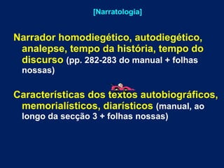 [Narratologia] Narrador homodiegético, autodiegético, analepse, tempo da história, tempo do discurso   (pp. 282-283 do manual + folhas nossas) Características dos textos autobiográficos, memorialísticos, diarísticos   (manual, ao longo da secção 3 + folhas nossas) 