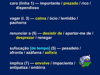 <ul><li>caro (linha 1) — importante /  prezado  / rico /  dispendioso </li></ul><ul><li>vagar (l. 3) —  calma  / ócio / le...