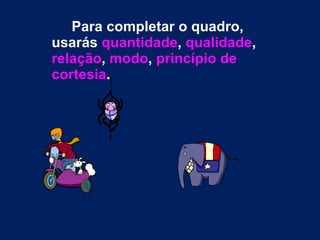 Para completar o quadro, usarás  quantidade ,  qualidade ,  relação ,  modo ,  princípio de cortesia . 