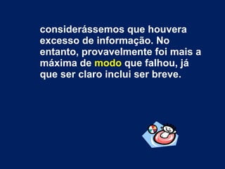 considerássemos que houvera excesso de informação. No entanto, provavelmente foi mais a máxima de  modo  que falhou, já que ser claro inclui ser breve. 