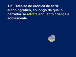 1.2  Trata-se de crónica de cariz autobiográfico, ao longo da qual o narrador se  retrata  enquanto criança e adolescente.  