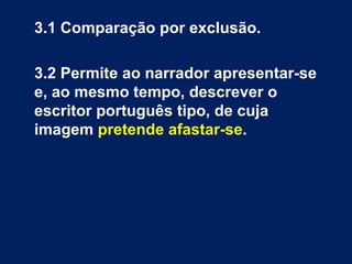 3.1 Comparação por exclusão. 3.2 Permite ao narrador apresentar-se e, ao mesmo tempo, descrever o escritor português tipo, de cuja imagem  pretende afastar-se . 