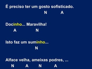 É preciso ter um gosto sofisticado. N  A Doc inho ... Maravilha! A  N Isto faz um sum inho ... N Alface velha, ameixas podres, ... N  A  N  A 