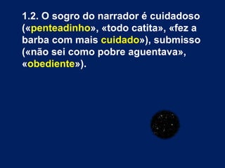 1.2. O sogro do narrador é cuidadoso (« penteadinho », «todo catita», «fez a barba com mais  cuidado »), submisso («não sei como pobre aguentava», « obediente »).  
