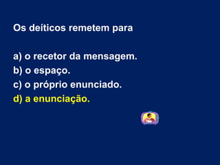 Os deíticos remetem para a) o recetor da mensagem.  b) o espaço.  c) o próprio enunciado.  d) a enunciação. 
