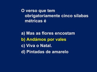 O verso que tem obrigatoriamente cinco sílabas métricas é  a) Mas as flores encostam b) Andámos por vales c) Viva o Natal. d) Pintadas de amarelo 