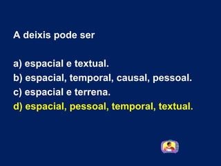 A deixis pode ser a) espacial e textual.  b) espacial, temporal, causal, pessoal.  c) espacial e terrena.  d) espacial, pessoal, temporal, textual.   