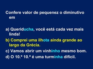 Confere valor de pequenez o diminutivo em a) Querid ucha , você está cada vez mais linda! b) Comprei uma ilh ota  ainda grande ao largo da Grécia. c) Vamos abrir um vinh inho  mesmo bom. d) O 10.º 10.ª é uma turm inha  difícil. 