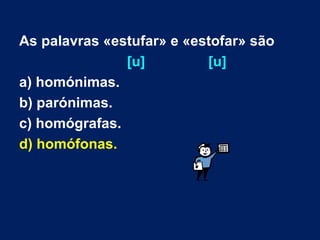 As palavras «estufar» e «estofar» são   [u]  [u]   a) homónimas. b) parónimas.  c) homógrafas. d) homófonas. 