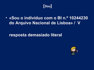 [ Sou ] «Sou o indivíduo com o BI n.º 10244230 do Arquivo Nacional de Lisboa» /  V  resposta demasiado literal 