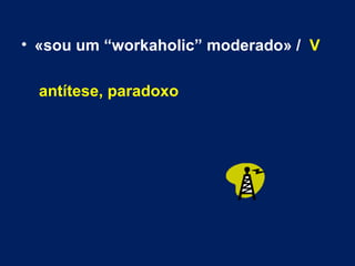 «sou um “workaholic” moderado» /  V   antítese, paradoxo 