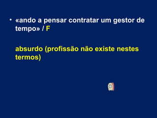 «ando a pensar contratar um gestor de tempo» /  F absurdo (profissão não existe nestes termos) 