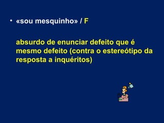 «sou mesquinho» /  F   absurdo de enunciar defeito que é mesmo defeito (contra o estereótipo da resposta a inquéritos) 