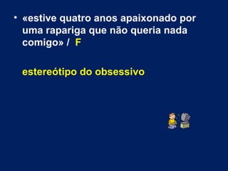 «estive quatro anos apaixonado por uma rapariga que não queria nada comigo» /  F   estereótipo do obsessivo 