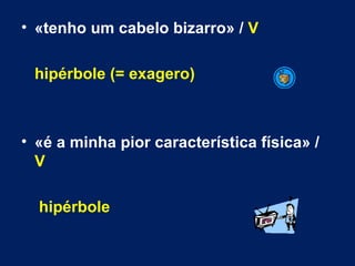 «tenho um cabelo bizarro» /  V hipérbole (= exagero) «é a minha pior característica física» /  V   hipérbole 