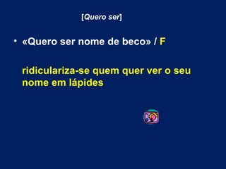 [ Quero ser ] «Quero ser nome de beco» /  F ridiculariza-se quem quer ver o seu nome em lápides 