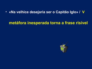 «Na velhice desejaria ser o Capitão Iglo» /  V metáfora inesperada torna a frase risível 