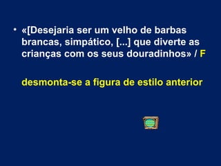 «[Desejaria ser um velho de barbas brancas, simpático, [...] que diverte as crianças com os seus douradinhos» /  F desmonta-se a figura de estilo anterior 