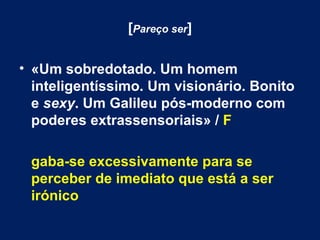 [ Pareço ser ] «Um sobredotado. Um homem inteligentíssimo. Um visionário. Bonito e  sexy . Um Galileu pós-moderno com poderes extrassensoriais» /  F gaba-se excessivamente para se perceber de imediato que está a ser irónico 