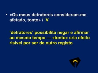 «Os meus detratores consideram-me afetado, tonto» /  V ‘ detratores’ possibilita negar e afirmar ao mesmo tempo — «tonto» cria efeito risível por ser de outro registo 