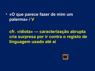 «O que parece fazer de mim um palerma» /  V  cfr. «idiota» — caracterização abrupta cria surpresa por ir contra o registo de linguagem usado até aí 