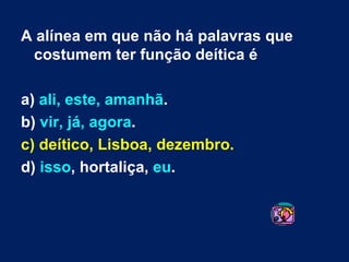 A alínea em que não há palavras que costumem ter função deítica é a)  ali, este, amanhã . b)  vir, já, agora . c) deítico, Lisboa, dezembro.   d)  isso , hortaliça,  eu .  