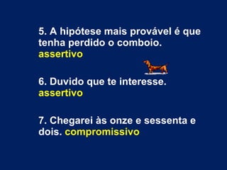 5. A hipótese mais provável é que tenha perdido o comboio.  assertivo 6. Duvido que te interesse.  assertivo 7. Chegarei às onze e sessenta e dois.  compromissivo 