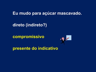 Eu mudo para açúcar mascavado. direto (indireto?) compromissivo presente do indicativo 