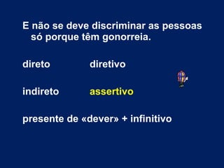 E não se deve discriminar as pessoas só porque têm gonorreia. direto diretivo indireto assertivo presente de «dever» + infinitivo 